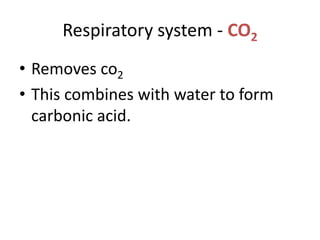 Respiratory system - CO2
• Removes co2
• This combines with water to form
carbonic acid.
 