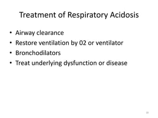 18
Treatment of Respiratory Acidosis
• Airway clearance
• Restore ventilation by 02 or ventilator
• Bronchodilators
• Treat underlying dysfunction or disease
 