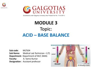 MODULE 3
Topic:
ACID – BASE BALANCE
Sub code: MLT504
Sub Name: Medical Lab Technician -1 (T)
Department: Department of MLT, SMAS
Faculty: A. Vamsi Kumar
Designation : Assistant professor
 