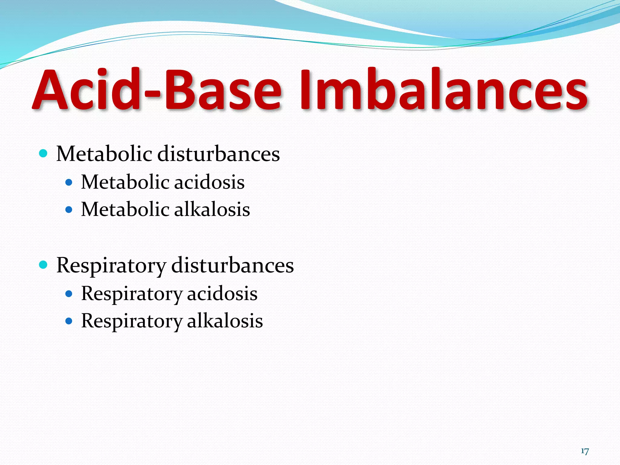 17
Acid-Base Imbalances
 Metabolic disturbances
 Metabolic acidosis
 Metabolic alkalosis
 Respiratory disturbances
 Respiratory acidosis
 Respiratory alkalosis
 