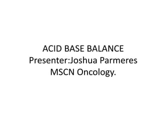 ACID BASE BALANCE
Presenter:Joshua Parmeres
MSCN Oncology.
 