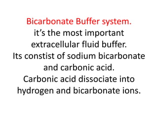 Bicarbonate Buffer system.
it’s the most important
extracellular fluid buffer.
Its constist of sodium bicarbonate
and carbonic acid.
Carbonic acid dissociate into
hydrogen and bicarbonate ions.
 