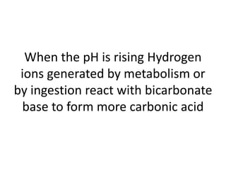 When the pH is rising Hydrogen
ions generated by metabolism or
by ingestion react with bicarbonate
base to form more carbonic acid
 