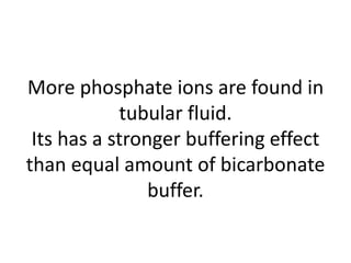 More phosphate ions are found in
tubular fluid.
Its has a stronger buffering effect
than equal amount of bicarbonate
buffer.
 