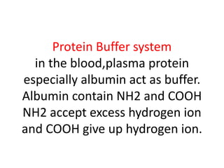 Protein Buffer system
in the blood,plasma protein
especially albumin act as buffer.
Albumin contain NH2 and COOH
NH2 accept excess hydrogen ion
and COOH give up hydrogen ion.
 