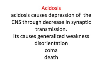 Acidosis
acidosis causes depression of the
CNS through decrease in synaptic
transmission.
Its causes generalized weakness
disorientation
coma
death
 