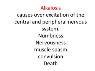 Alkalosis
causes over excitation of the
central and peripheral nervous
system.
Numbness
Nervousness
muscle spasm
convulsion
Death
 
