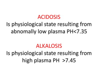 ACIDOSIS
Is physiological state resulting from
abnomally low plasma PH<7.35
ALKALOSIS
Is physiological state resulting from
high plasma PH >7.45
 
