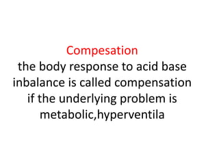 Compesation
the body response to acid base
inbalance is called compensation
if the underlying problem is
metabolic,hyperventila
 