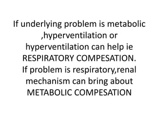 If underlying problem is metabolic
,hyperventilation or
hyperventilation can help ie
RESPIRATORY COMPESATION.
If problem is respiratory,renal
mechanism can bring about
METABOLIC COMPESATION
 