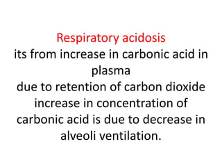 Respiratory acidosis
its from increase in carbonic acid in
plasma
due to retention of carbon dioxide
increase in concentration of
carbonic acid is due to decrease in
alveoli ventilation.
 