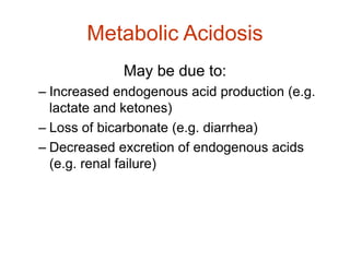 Metabolic Acidosis
May be due to:
– Increased endogenous acid production (e.g.
lactate and ketones)
– Loss of bicarbonate ...