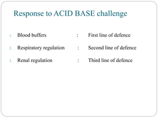 Response to ACID BASE challenge
1. Blood buffers : First line of defence
2. Respiratory regulation : Second line of defence
3. Renal regulation : Third line of defence
 