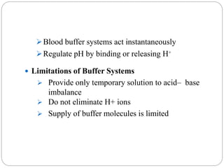 Blood buffer systems act instantaneously
Regulate pH by binding or releasing H⁺
 Limitations of Buffer Systems
 Provide only temporary solution to acid– base
imbalance
 Do not eliminate H+ ions
 Supply of buffer molecules is limited
 