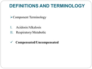 DEFINITIONS AND TERMINOLOGY
Component Terminology
I. Acidosis/Alkalosis
II. Respiratory/Metabolic
 Compensated/Uncompensated
 