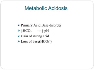 Metabolic Acidosis
 Primary Acid Base disorder
 ↓HCO₃⁻ → ↓ pH
 Gain of strong acid
 Loss of base(HCO₃⁻)
 