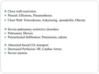  Chest wall restriction
 Pleural: Effusions, Pneumothorax
 Chest Wall: Scleroderma, Ankylosing spondylitis, Obesity
 Severe pulmonary restrictive disorders
 Pulmonary fibrosis
 Parenchymal Infiltration: Pneumonia, edema
 Abnormal blood CO₂ transport
 Decreased Perfusion: HF, Cardiac Arrest
 Severe anemia
 