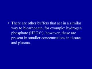 • There are other buffers that act in a similar
way to bicarbonate, for example: hydrogen
phosphate (HPO32-), however, these are
present in smaller concentrations in tissues
and plasma.
 