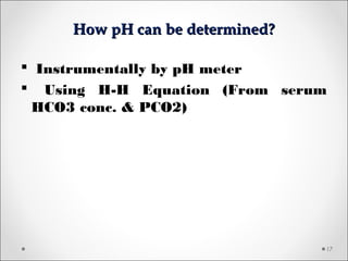 How pH can be determined?How pH can be determined?
17
 Instrumentally by pH meter
 Using H-H Equation (From serum
HCO3 conc. & PCO2)
 