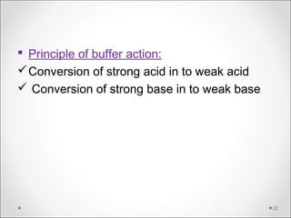  Principle of buffer action:
Conversion of strong acid in to weak acid
 Conversion of strong base in to weak base
22
 