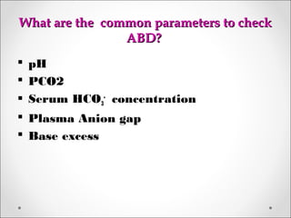 What are the common parameters to checkWhat are the common parameters to check
ABD?ABD?
 pH
 PCO2
 Serum HCO3
-
concentration
 Plasma Anion gap
 Base excess
 