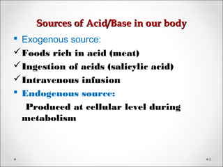 Sources of Acid/Base in our bodySources of Acid/Base in our body
8
 Exogenous source:
Foods rich in acid (meat)
Ingestion of acids (salicylic acid)
Intravenous infusion
 Endogenous source:
Produced at cellular level during
metabolism
 