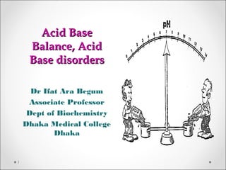 Acid BaseAcid Base
Balance, AcidBalance, Acid
Base disordersBase disorders
Dr Ifat Ara Begum
Associate Professor
Dept of Biochemistry
Dhaka Medical College
Dhaka
1
 