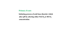 Primary Event:
Initiating process of acid base disorder which
alter pH by altering either PaCO2 or HCO3
-
concentration
 
