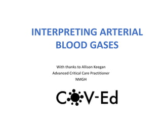 INTERPRETING ARTERIAL
BLOOD GASES
With thanks to Allison Keegan
Advanced Critical Care Practitioner
NMGH
 