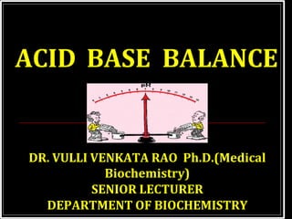 DR. VULLI VENKATA RAO Ph.D.(Medical
Biochemistry)
SENIOR LECTURER
DEPARTMENT OF BIOCHEMISTRY
ACID BASE BALANCE
 