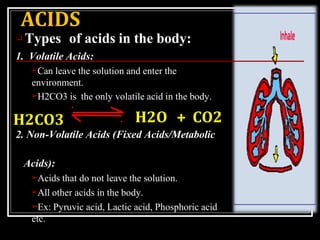 ACIDS
❑ Types of acids in the body:
1. Volatile Acids:
➢Can leave the solution and enter the
environment.
➢H2CO3 is the on...