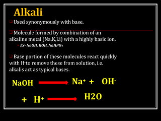 Alkali
❑ Used synonymously with base.
❑ Molecule formed by combination of an
alkaline metal (Na,K,Li) with a highly basic ...