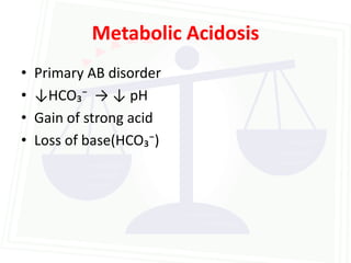 Metabolic Acidosis
•   Primary AB disorder
•   ↓HCO₃⁻ → ↓ pH
•   Gain of strong acid
•   Loss of base(HCO₃⁻)
 