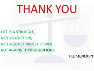 THANK YOU
LIFE IS A STRUGGLE,
NOT AGAINST SIN,
NOT AGAINST MONEY POWER..
BUT AGAINST HYDROGEN IONS .
                              H.L.MENCKEN
 