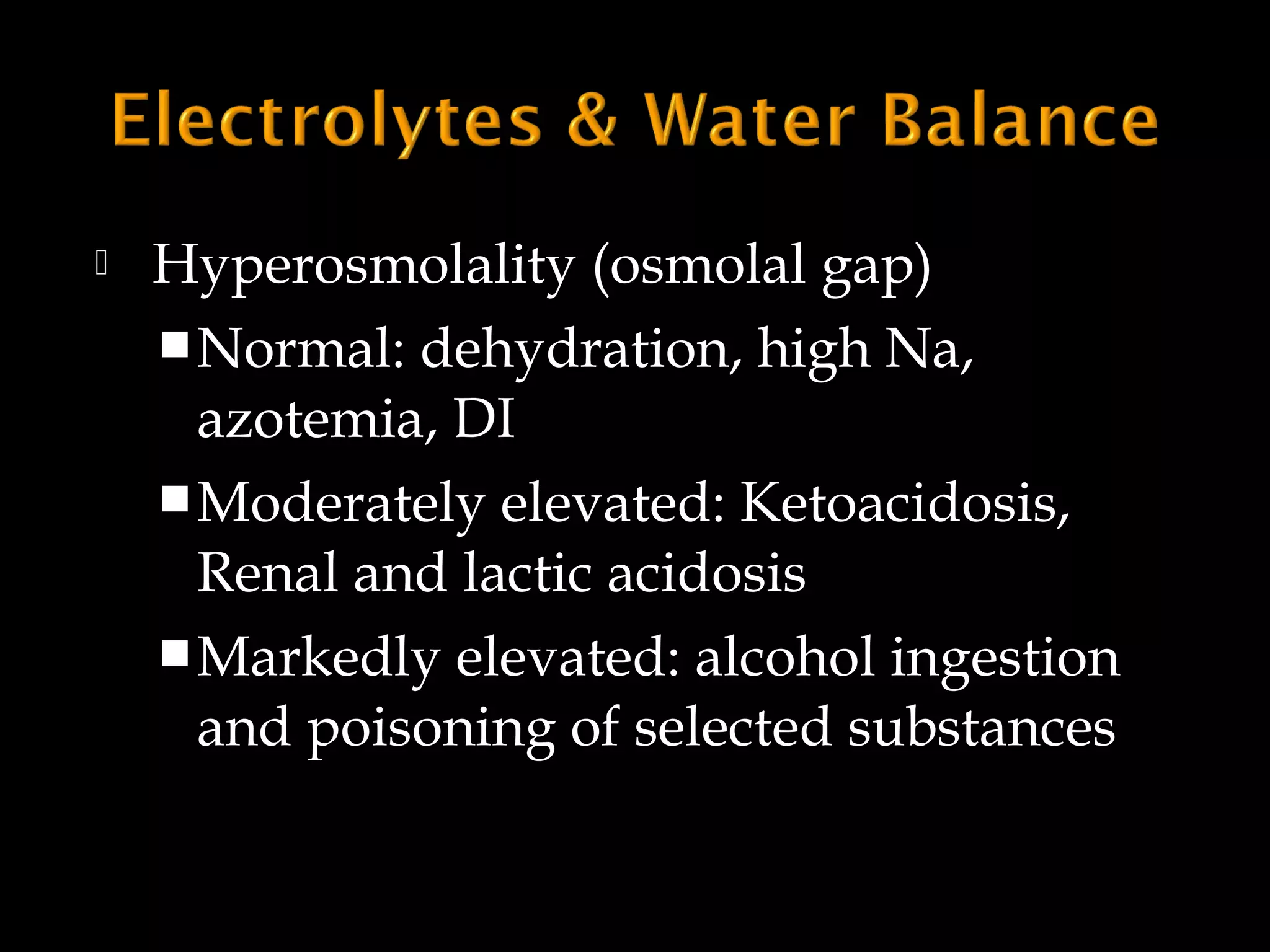 

Hyperosmolality (osmolal gap)
 Normal: dehydration, high Na,
azotemia, DI
 Moderately elevated: Ketoacidosis,
Renal and lactic acidosis
 Markedly elevated: alcohol ingestion
and poisoning of selected substances

 