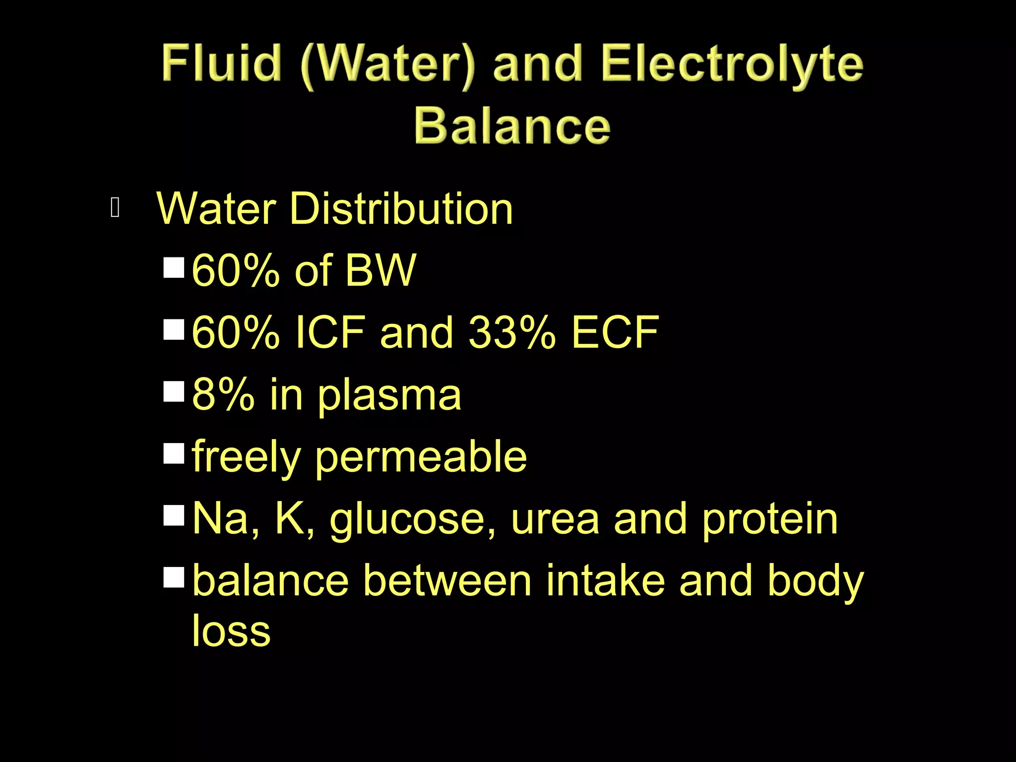 

Water Distribution
 60% of BW
 60% ICF and 33% ECF
 8% in plasma
 freely permeable
 Na, K, glucose, urea and protein
 balance between intake and body
loss

 