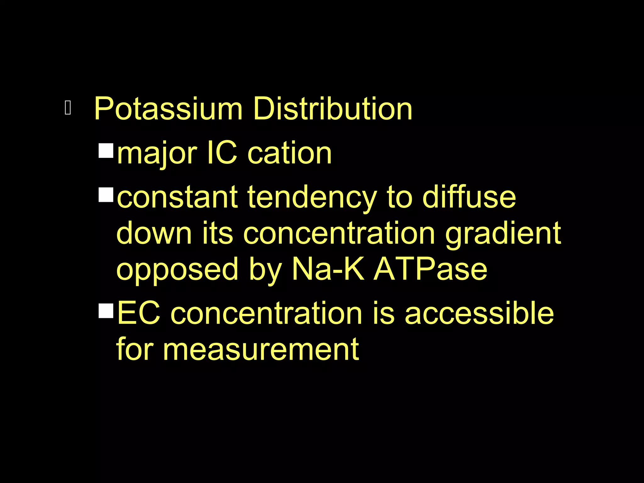 

Potassium Distribution
major IC cation
constant tendency to diffuse
down its concentration gradient
opposed by Na-K ATPase
EC concentration is accessible
for measurement

 