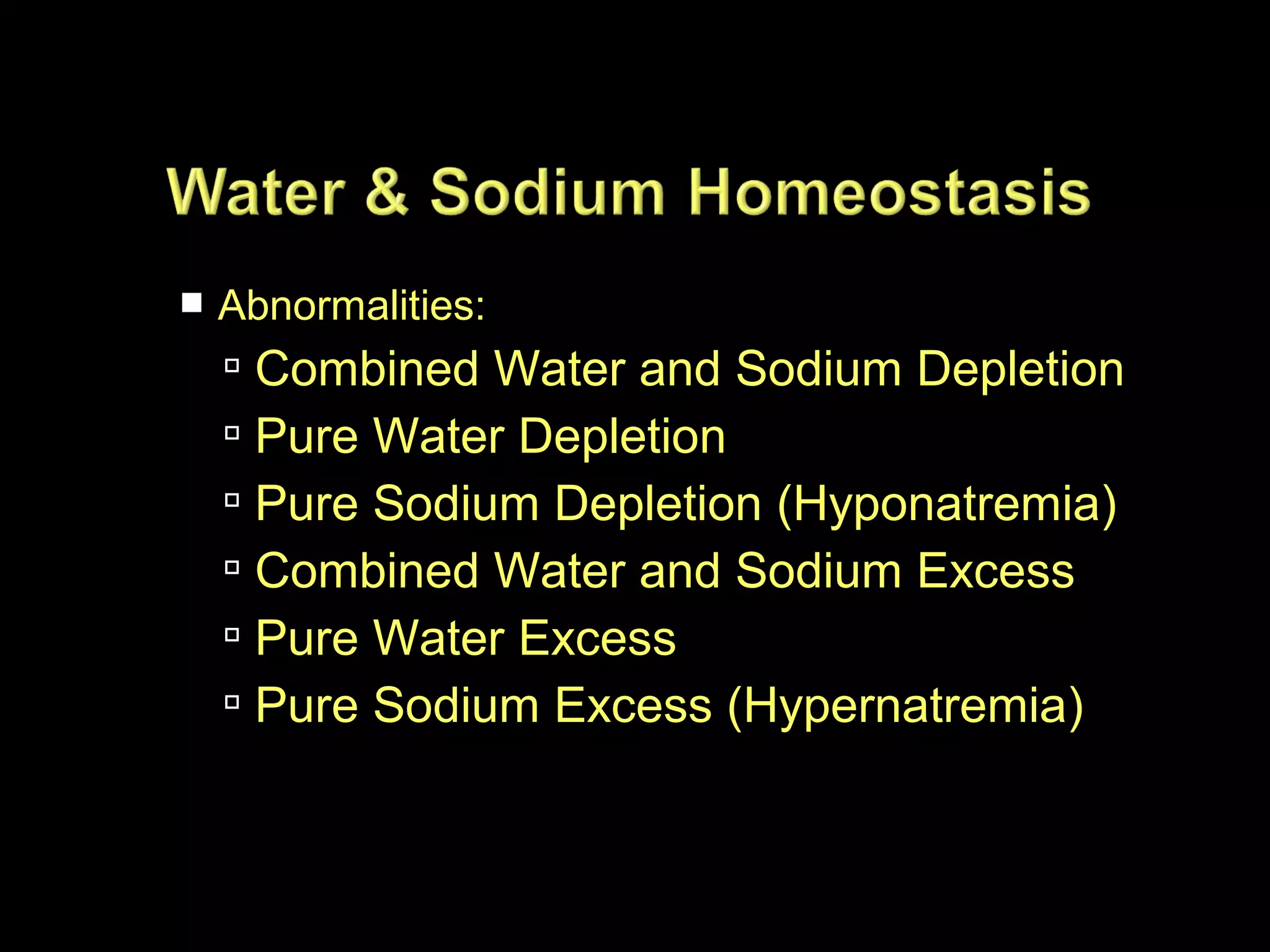 

Abnormalities:

 Combined Water and Sodium Depletion
 Pure Water Depletion
 Pure Sodium Depletion (Hyponatremia)
 Combined Water and Sodium Excess
 Pure Water Excess
 Pure Sodium Excess (Hypernatremia)

 