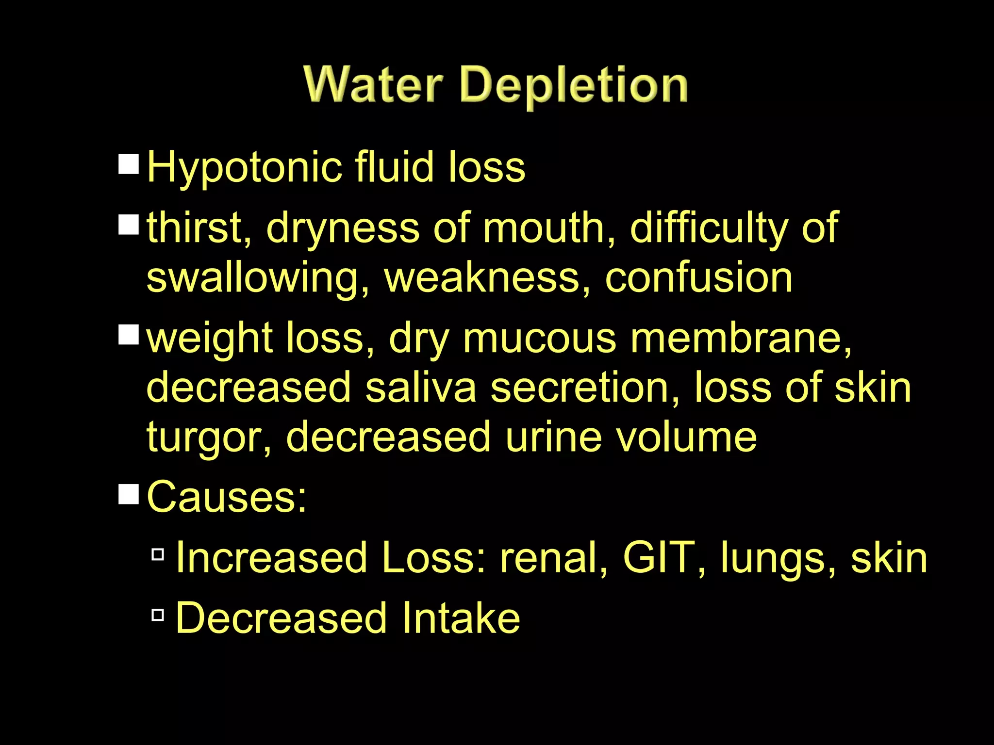  Hypotonic fluid loss
 thirst, dryness of mouth, difficulty of

swallowing, weakness, confusion
 weight loss, dry mucous membrane,
decreased saliva secretion, loss of skin
turgor, decreased urine volume
 Causes:
 Increased Loss: renal, GIT, lungs, skin
 Decreased Intake

 