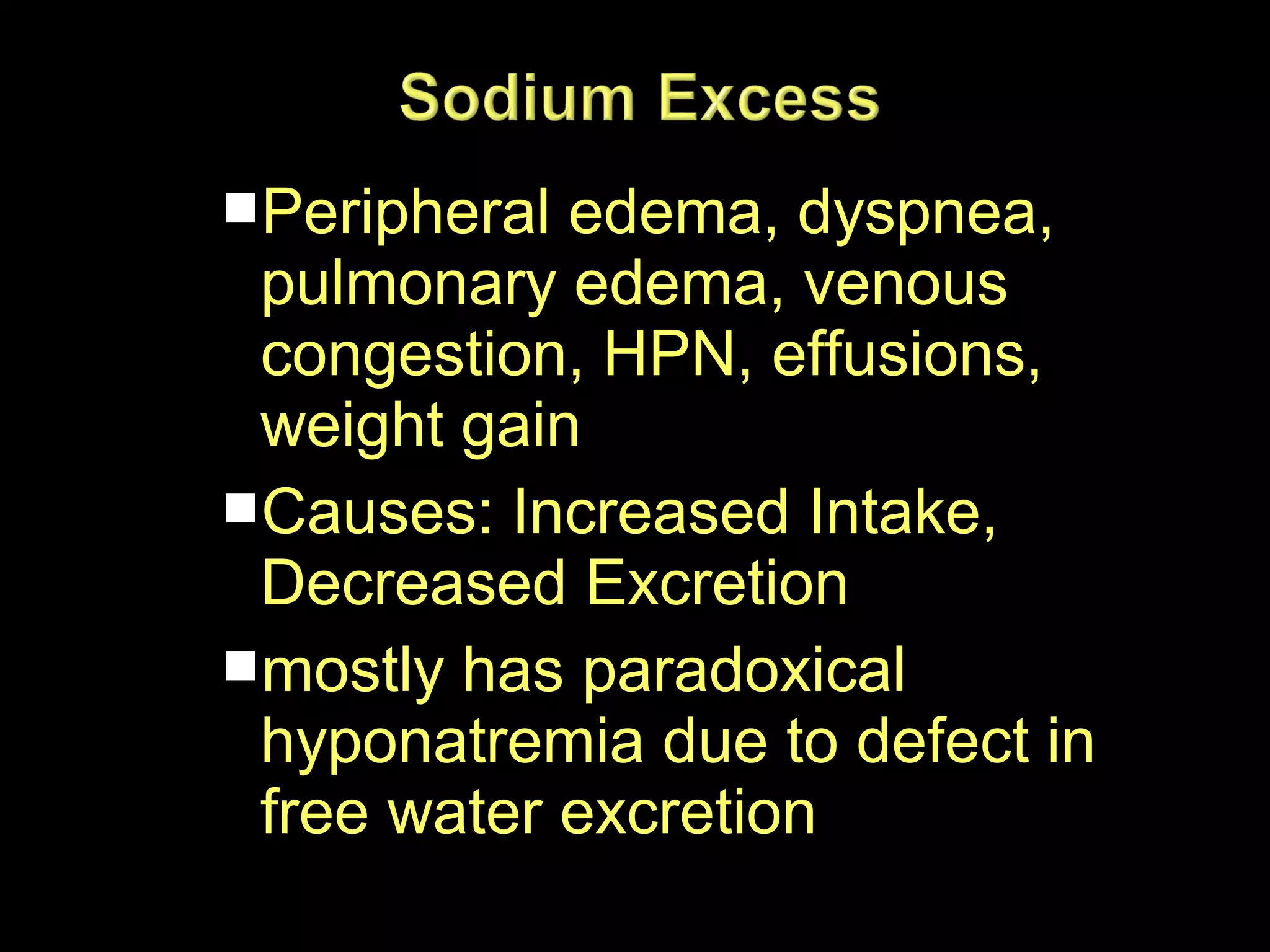 Peripheral edema, dyspnea,

pulmonary edema, venous
congestion, HPN, effusions,
weight gain
Causes: Increased Intake,
Decreased Excretion
mostly has paradoxical
hyponatremia due to defect in
free water excretion

 