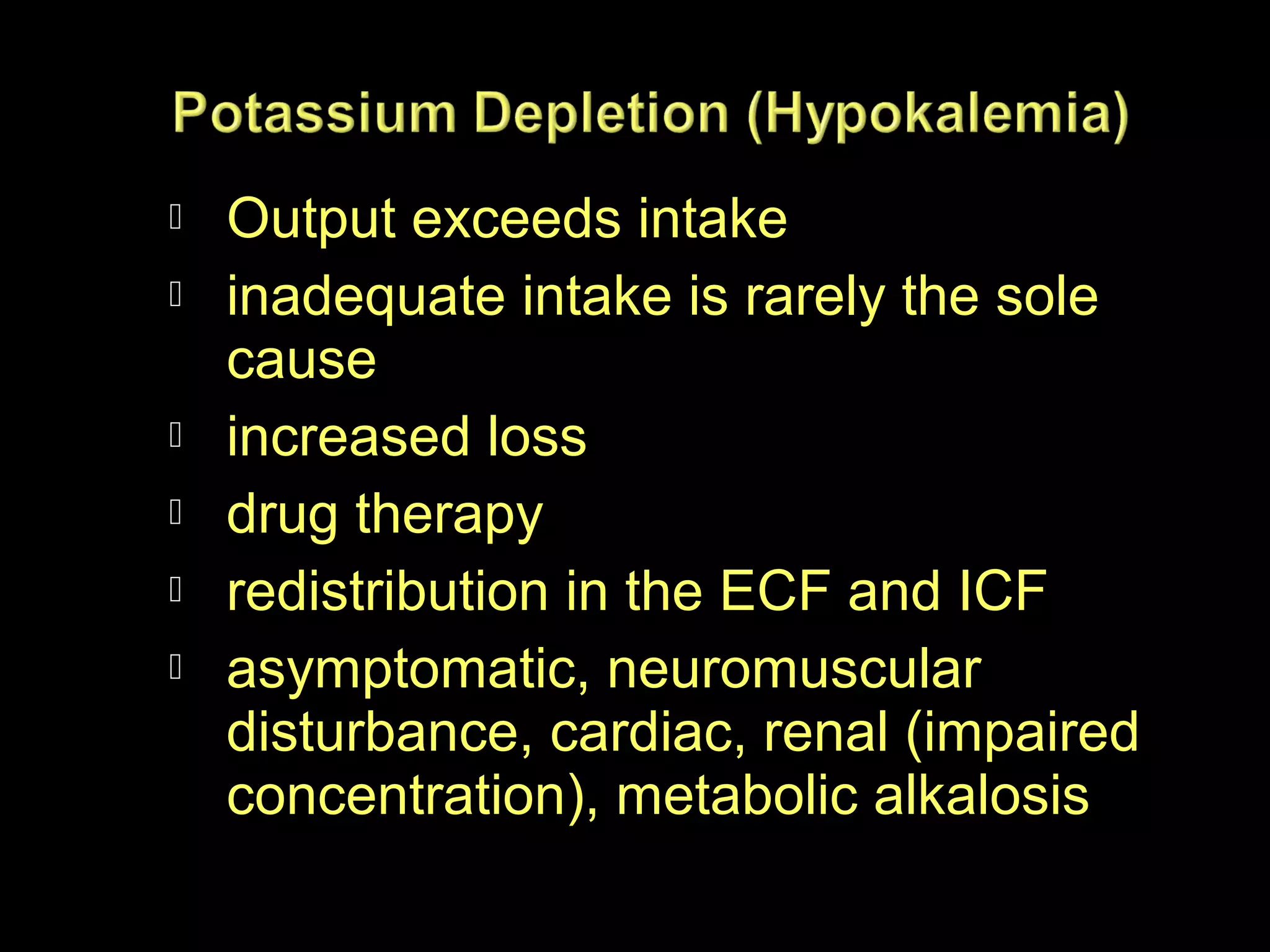 







Output exceeds intake
inadequate intake is rarely the sole
cause
increased loss
drug therapy
redistribution in the ECF and ICF
asymptomatic, neuromuscular
disturbance, cardiac, renal (impaired
concentration), metabolic alkalosis

 