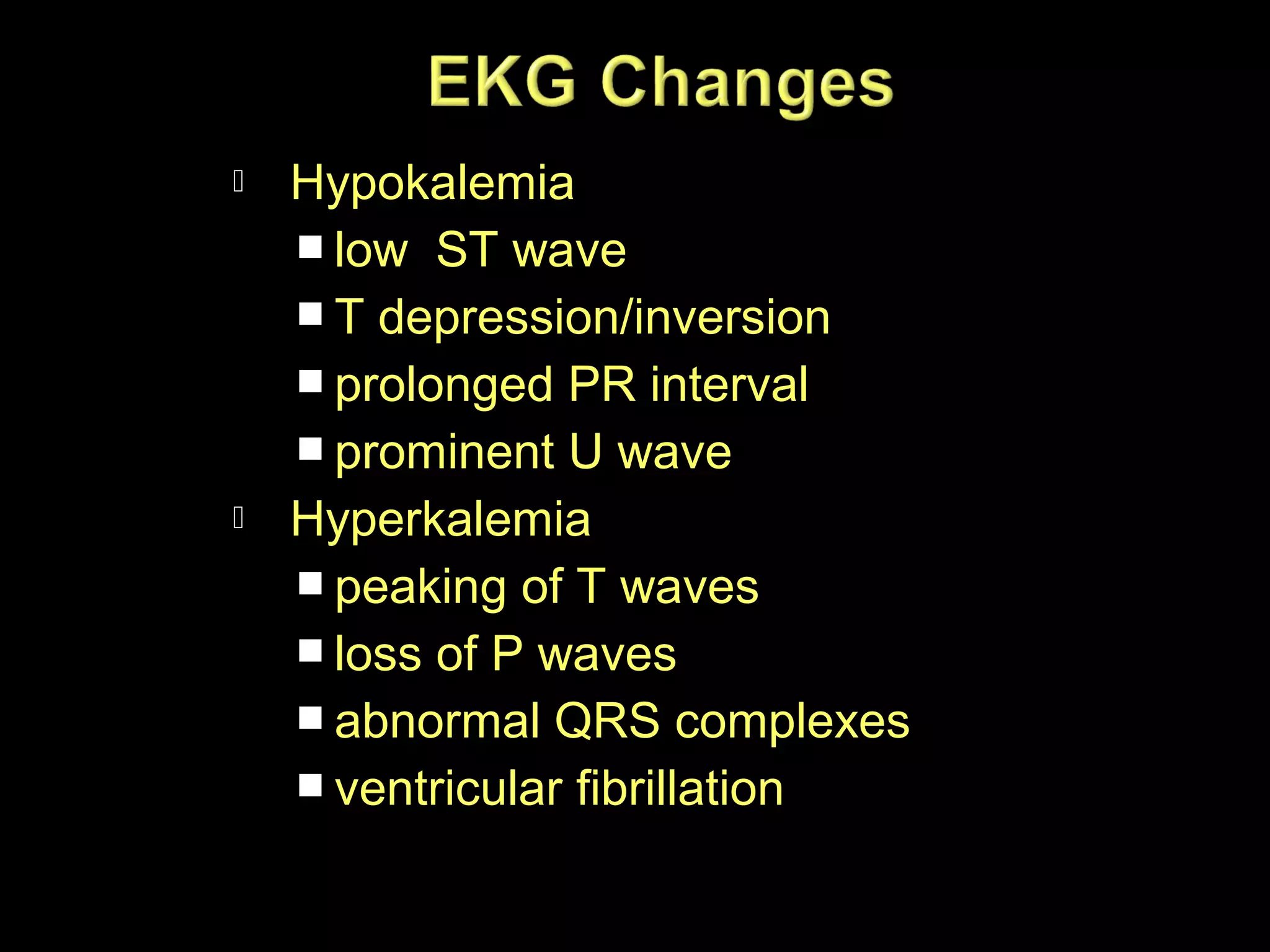 



Hypokalemia
 low ST wave
 T depression/inversion
 prolonged PR interval
 prominent U wave
Hyperkalemia
 peaking of T waves
 loss of P waves
 abnormal QRS complexes
 ventricular fibrillation

 