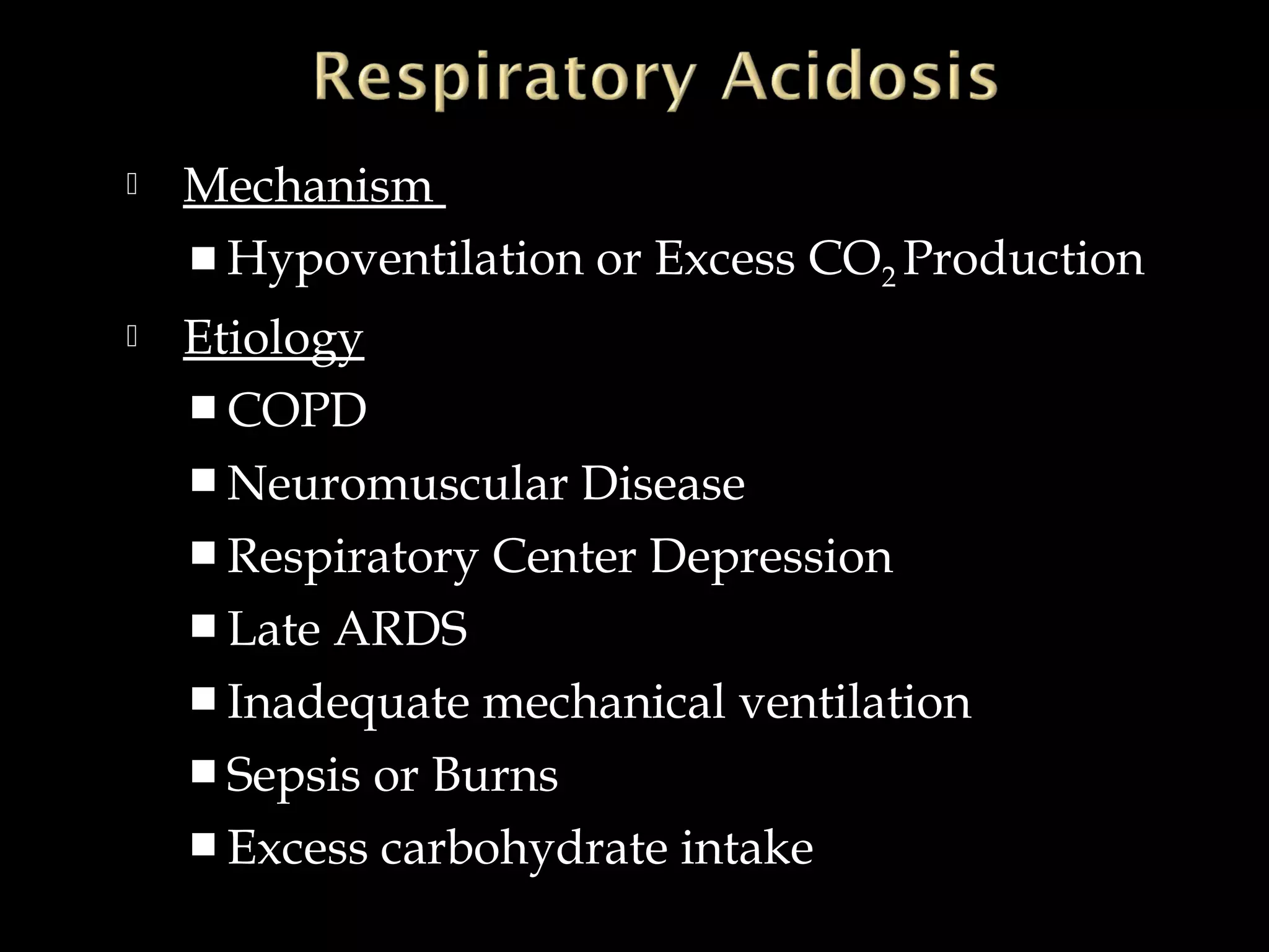 

Mechanism
 Hypoventilation or Excess CO2 Production



Etiology
 COPD
 Neuromuscular Disease
 Respiratory Center Depression
 Late ARDS
 Inadequate mechanical ventilation
 Sepsis or Burns
 Excess carbohydrate intake

 