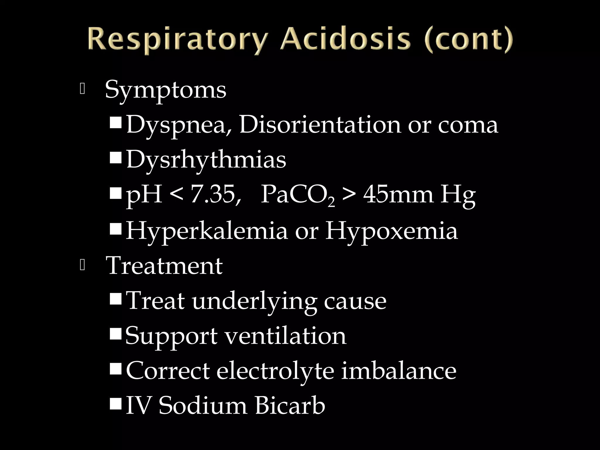 



Symptoms
 Dyspnea, Disorientation or coma
 Dysrhythmias
 pH < 7.35, PaCO2 > 45mm Hg
 Hyperkalemia or Hypoxemia
Treatment
 Treat underlying cause
 Support ventilation
 Correct electrolyte imbalance
 IV Sodium Bicarb

 