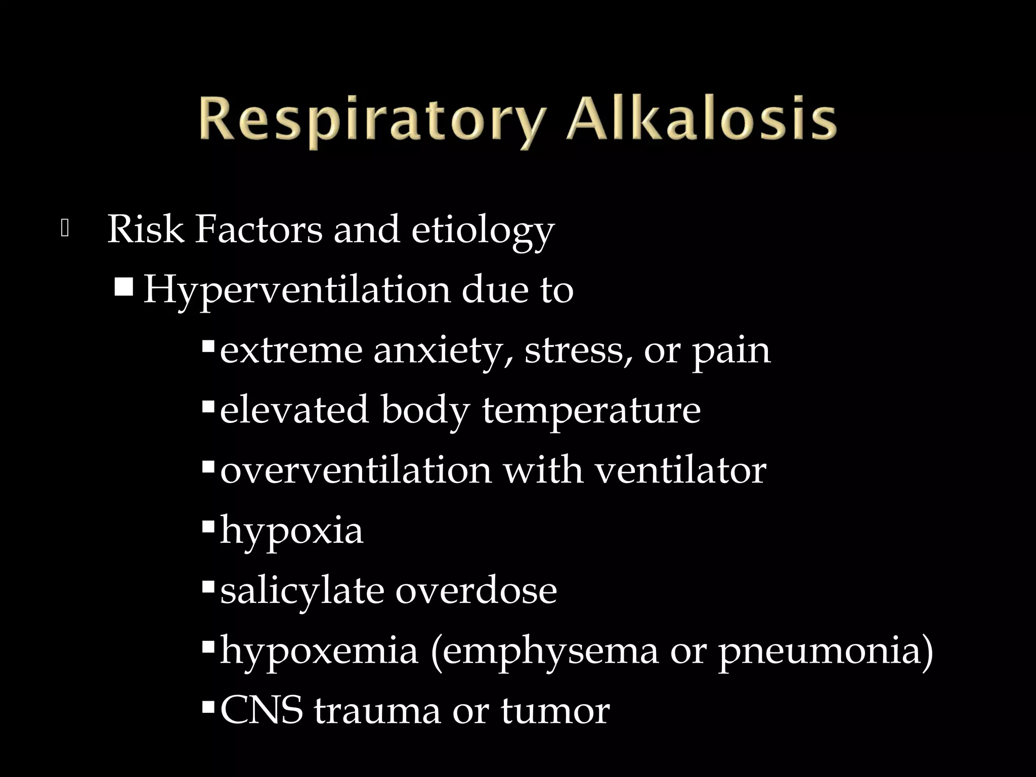 

Risk Factors and etiology
 Hyperventilation due to
 extreme anxiety, stress, or pain
 elevated body temperature
 overventilation with ventilator
 hypoxia
 salicylate overdose
 hypoxemia (emphysema or pneumonia)
 CNS trauma or tumor

 