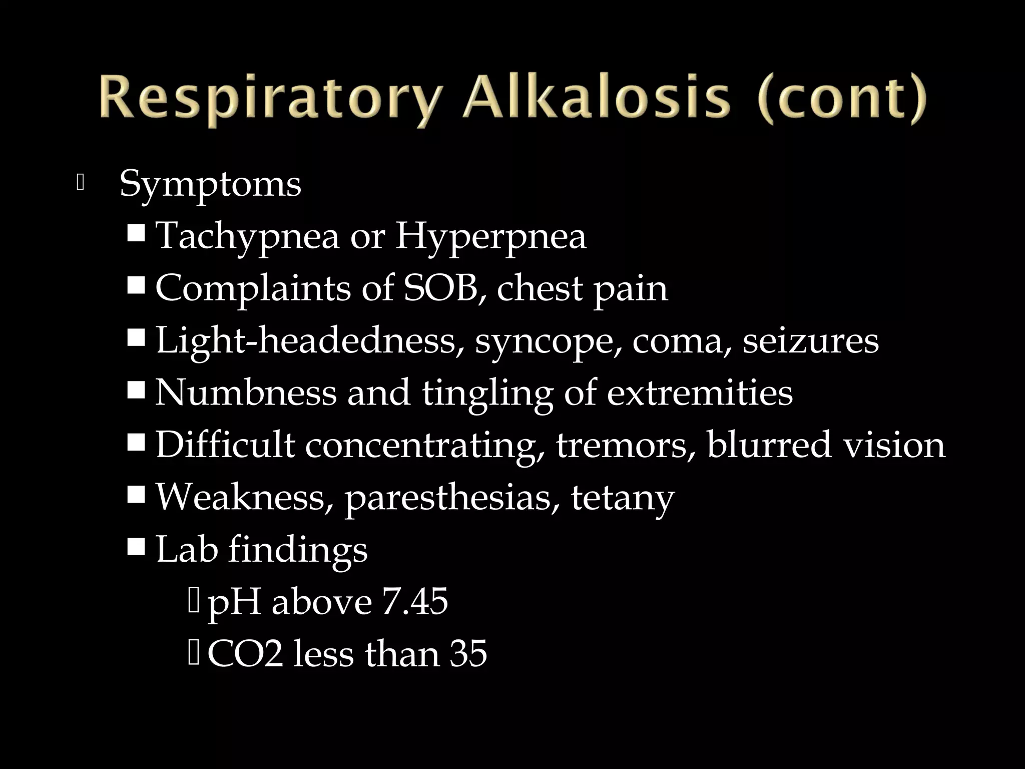 

Symptoms
 Tachypnea or Hyperpnea
 Complaints of SOB, chest pain
 Light-headedness, syncope, coma, seizures
 Numbness and tingling of extremities
 Difficult concentrating, tremors, blurred vision
 Weakness, paresthesias, tetany
 Lab findings
 pH above 7.45
 CO2 less than 35

 