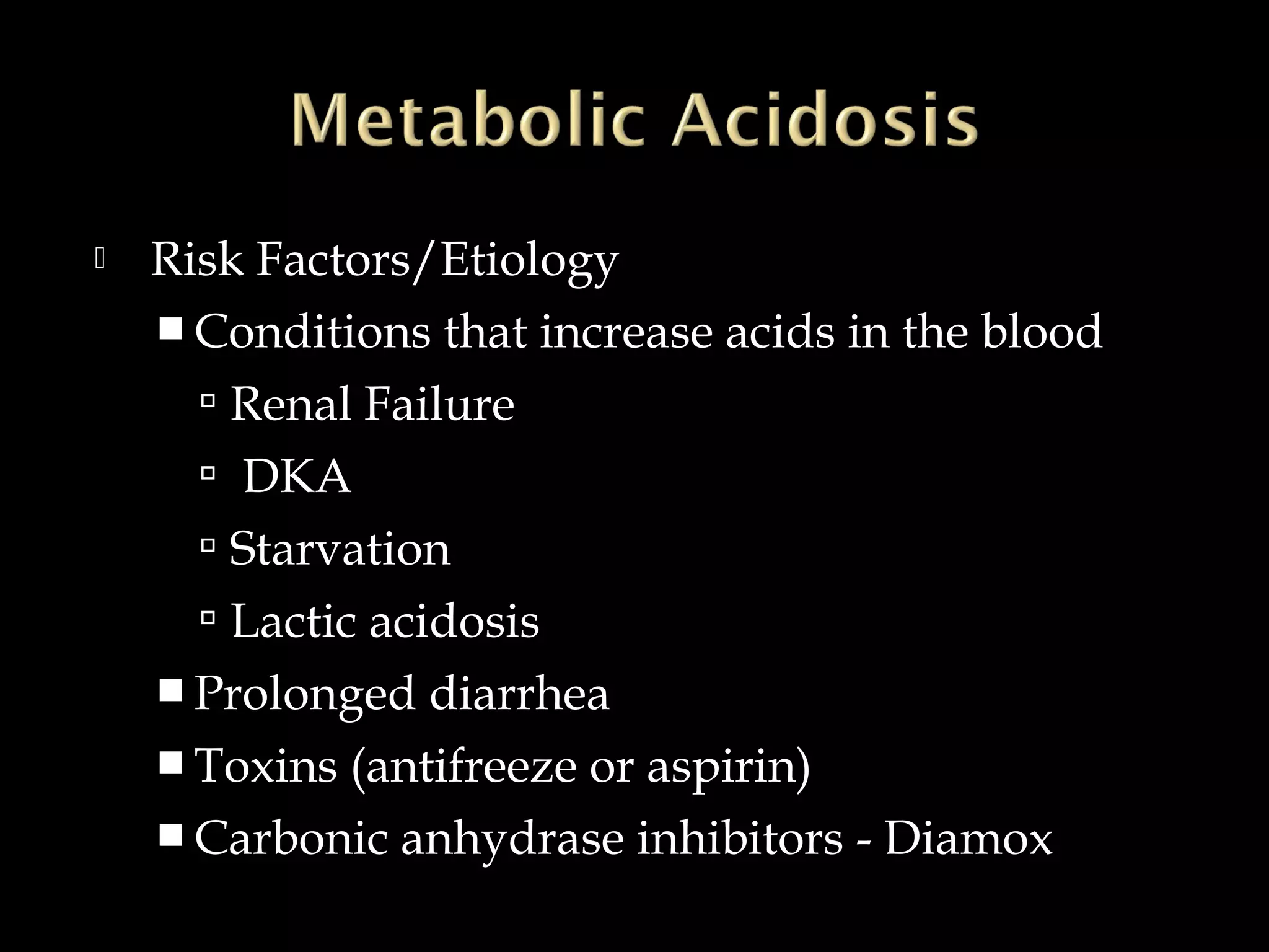 

Risk Factors/Etiology
 Conditions that increase acids in the blood
 Renal Failure
 DKA
 Starvation
 Lactic acidosis
 Prolonged
 Toxins

diarrhea

(antifreeze or aspirin)
 Carbonic anhydrase inhibitors - Diamox

 