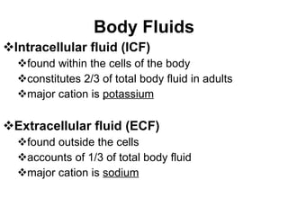 Body Fluids Intracellular fluid (ICF) found within the cells of the body constitutes 2/3 of total body fluid in adults major cation is  potassium Extracellular fluid (ECF) found outside the cells accounts of 1/3 of total body fluid major cation is  sodium 