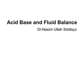 Acid Base and Fluid Balance Dr.Nasim Ullah Siddiqui 