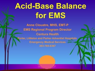 Acid-Base Balance for EMS Anne Clouatre, MHS, EMT-P EMS Regional Program Director Centura Health Porter, Littleton and Parker Adventist Hospitals  Emergency Medical Services 303-765-6367 